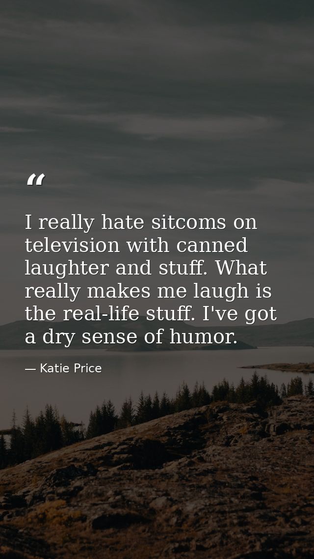 I really hate sitcoms on television with canned laughter and stuff. What really makes me laugh is the real-life stuff. I — Katie Price