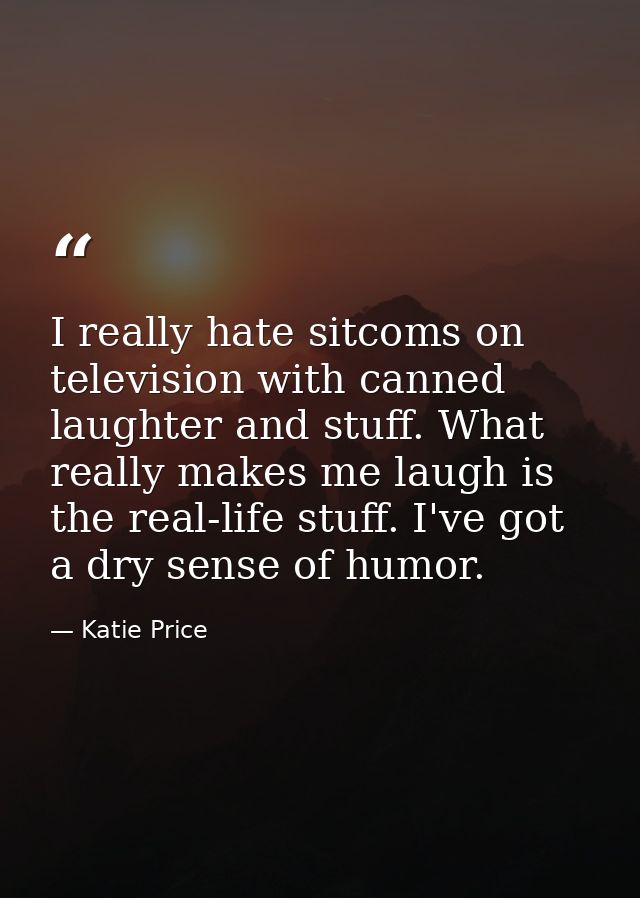 I really hate sitcoms on television with canned laughter and stuff. What really makes me laugh is the real-life stuff. I — Katie Price
