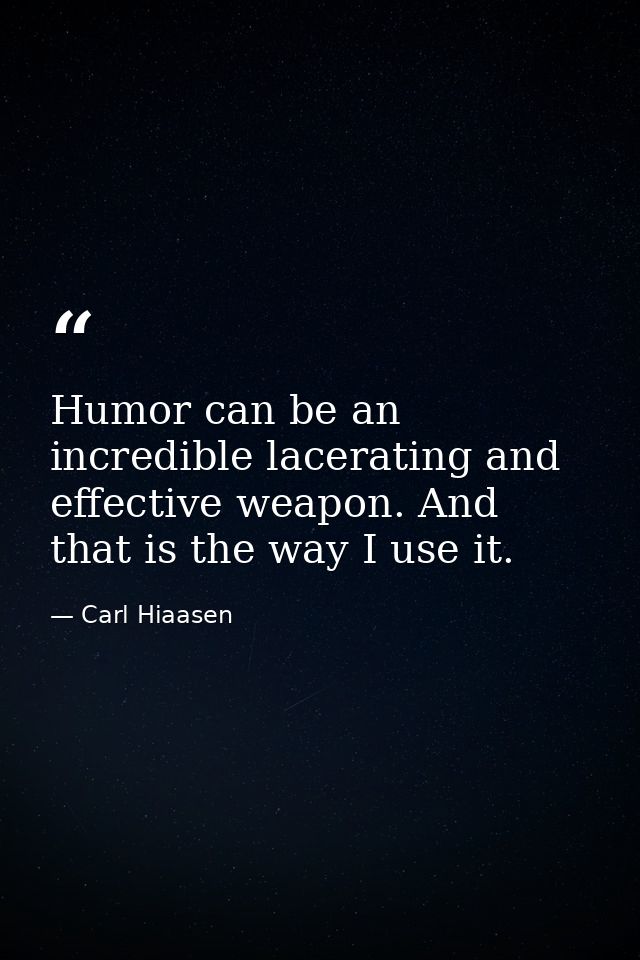 Humor can be an incredible lacerating and effective weapon. And that is the way I use it. — Carl Hiaasen