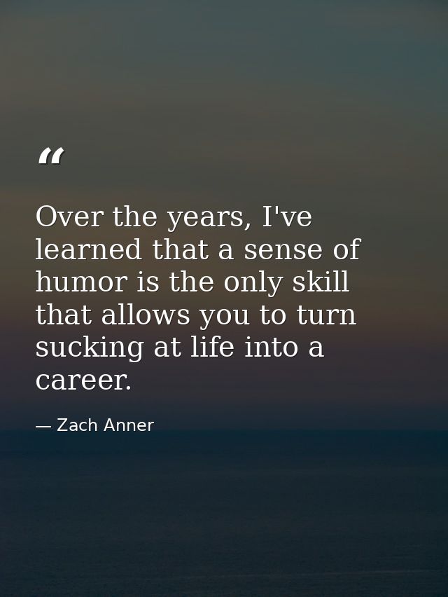 Over the years, I've learned that a sense of humor is the only skill that allows you to turn sucking at life into a care — Zach Anner