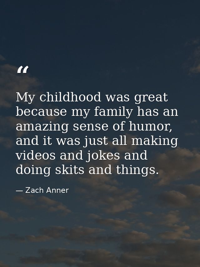 My childhood was great because my family has an amazing sense of humor, and it was just all making videos and jokes and  — Zach Anner