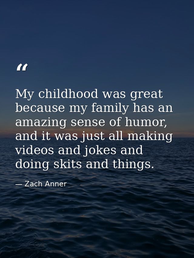 My childhood was great because my family has an amazing sense of humor, and it was just all making videos and jokes and  — Zach Anner