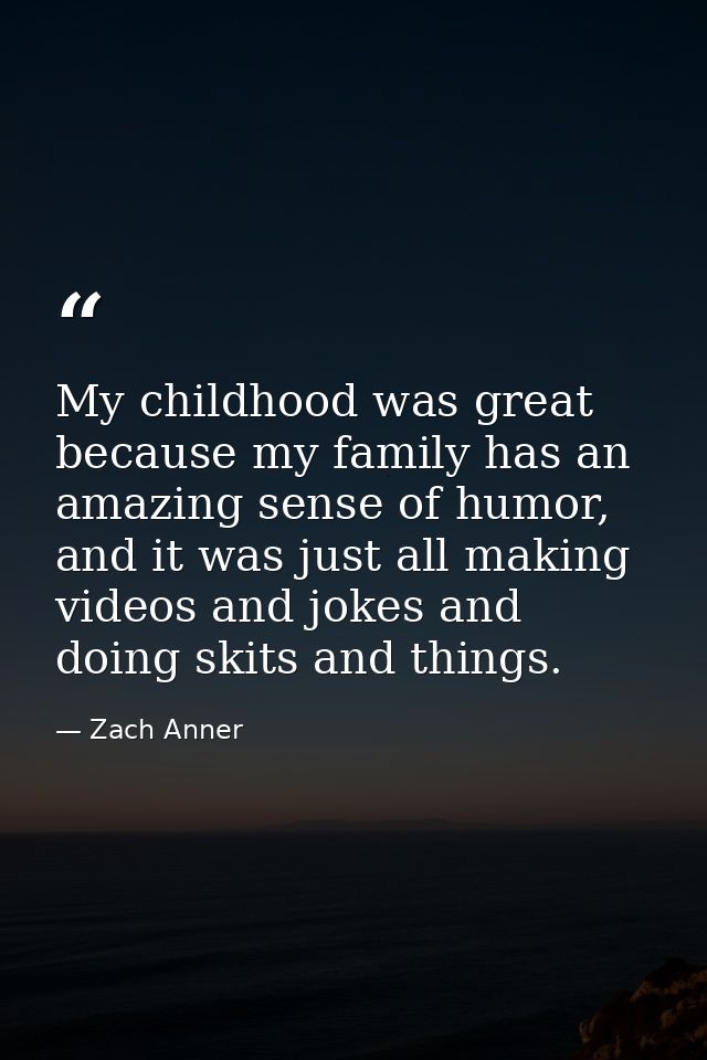 My childhood was great because my family has an amazing sense of humor, and it was just all making videos and jokes and  — Zach Anner