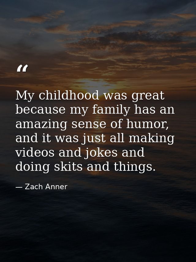 My childhood was great because my family has an amazing sense of humor, and it was just all making videos and jokes and  — Zach Anner