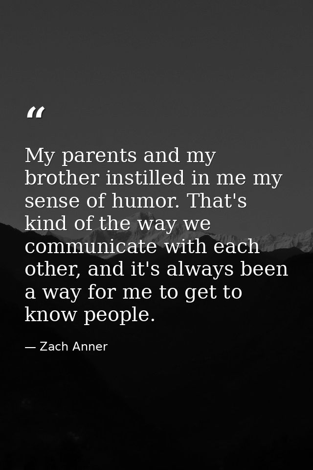 My parents and my brother instilled in me my sense of humor. That's kind of the way we communicate with each other, and  — Zach Anner