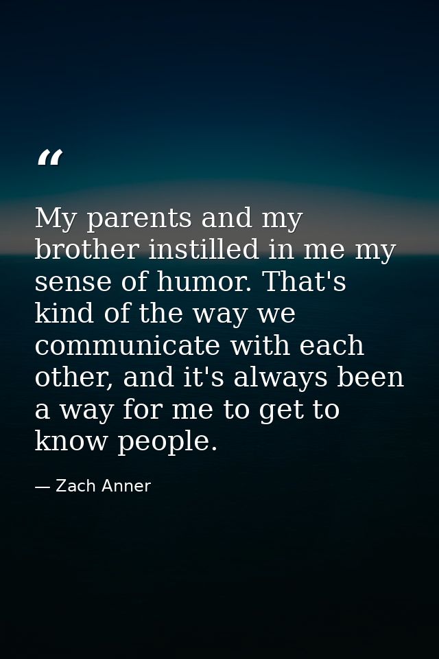 My parents and my brother instilled in me my sense of humor. That's kind of the way we communicate with each other, and  — Zach Anner