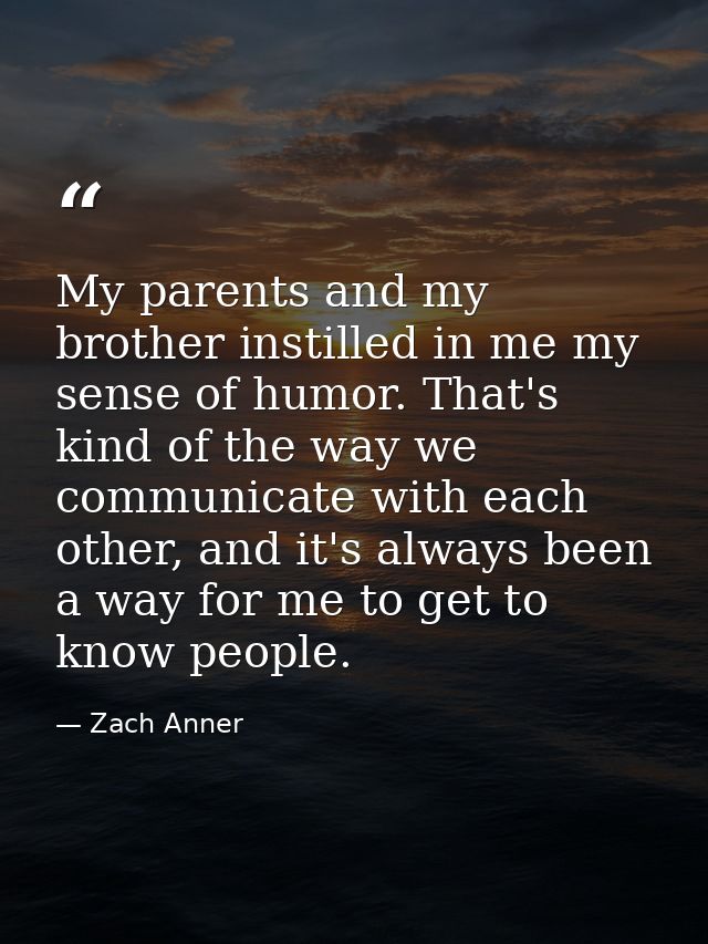 My parents and my brother instilled in me my sense of humor. That's kind of the way we communicate with each other, and  — Zach Anner