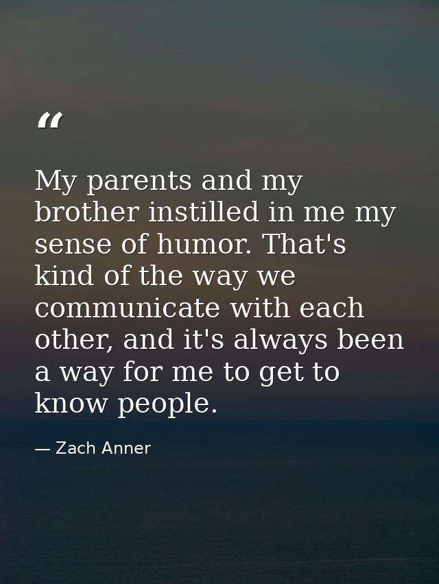 My parents and my brother instilled in me my sense of humor. That's kind of the way we communicate with each other, and  — Zach Anner