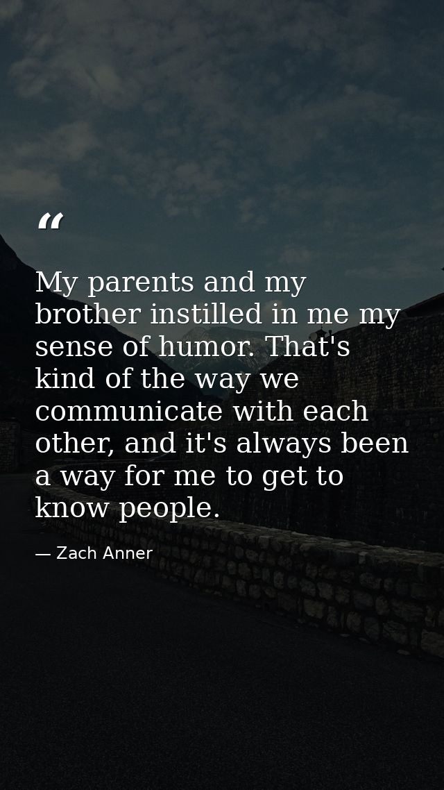 My parents and my brother instilled in me my sense of humor. That's kind of the way we communicate with each other, and  — Zach Anner