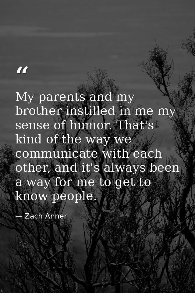 My parents and my brother instilled in me my sense of humor. That's kind of the way we communicate with each other, and  — Zach Anner
