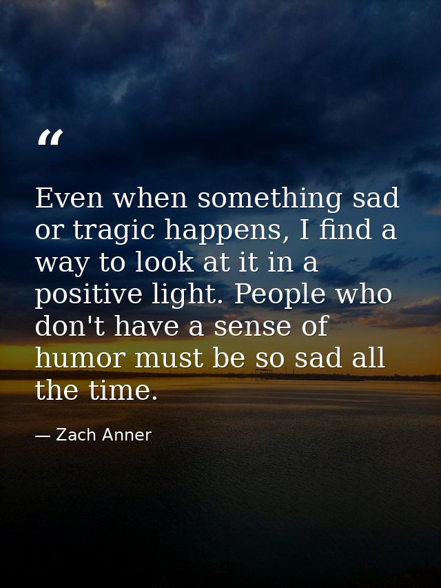 Even when something sad or tragic happens, I find a way to look at it in a positive light. People who don't have a sense — Zach Anner