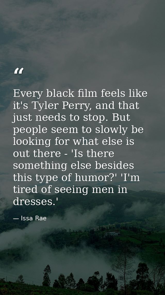 Every black film feels like it's Tyler Perry, and that just needs to stop. But people seem to slowly be looking for what — Issa Rae