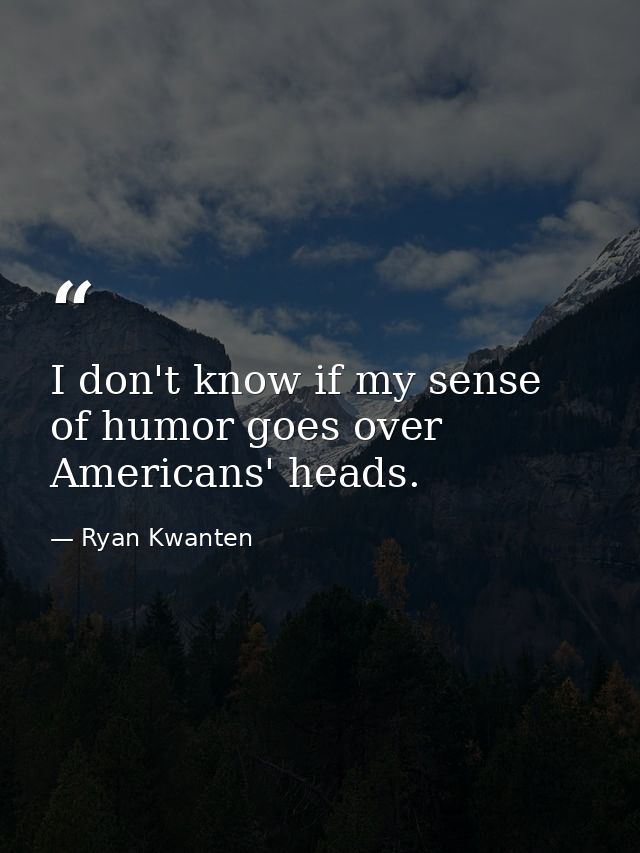 I don't know if my sense of humor goes over Americans' heads. — Ryan Kwanten
