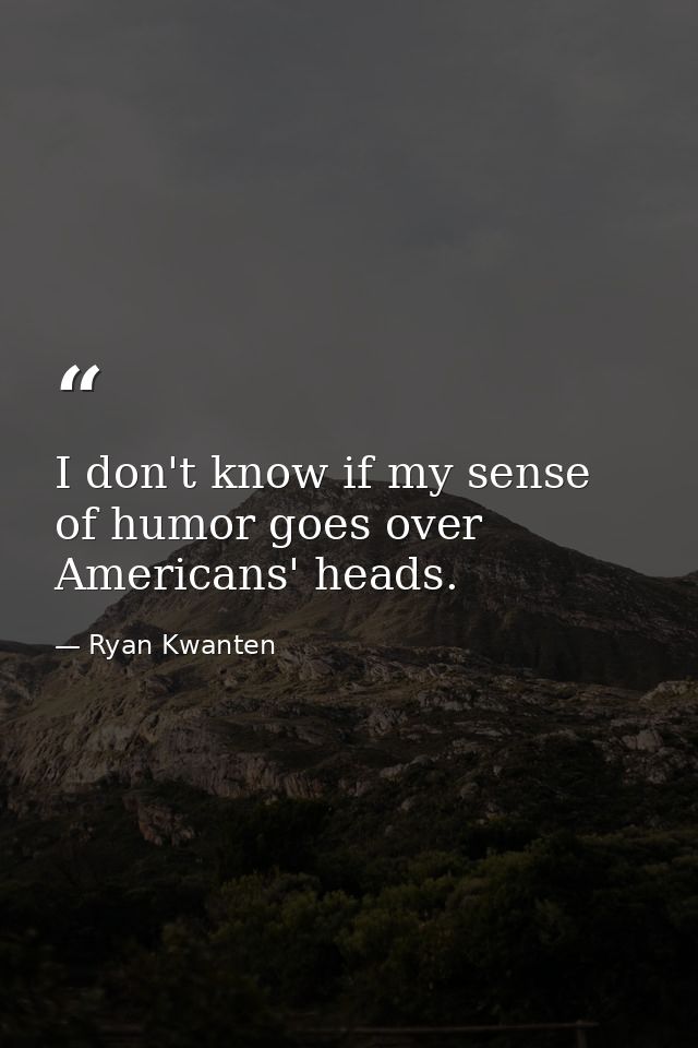 I don't know if my sense of humor goes over Americans' heads. — Ryan Kwanten
