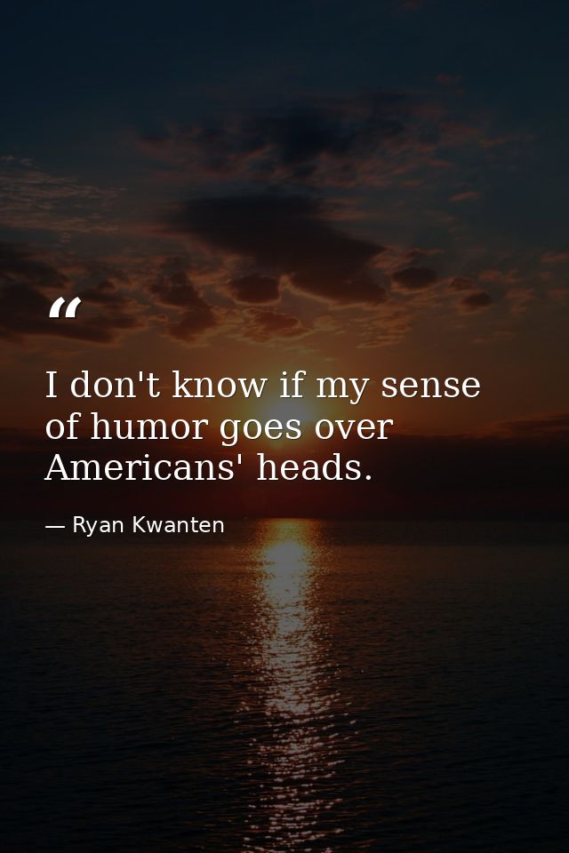 I don't know if my sense of humor goes over Americans' heads. — Ryan Kwanten