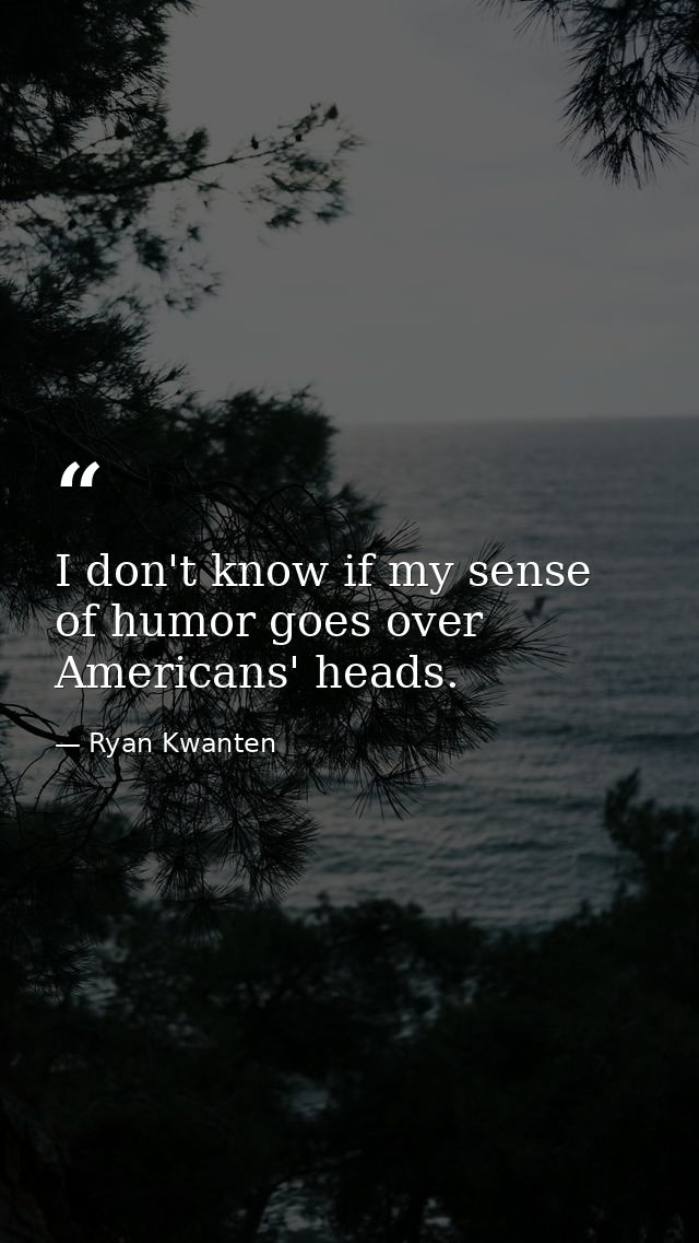 I don't know if my sense of humor goes over Americans' heads. — Ryan Kwanten