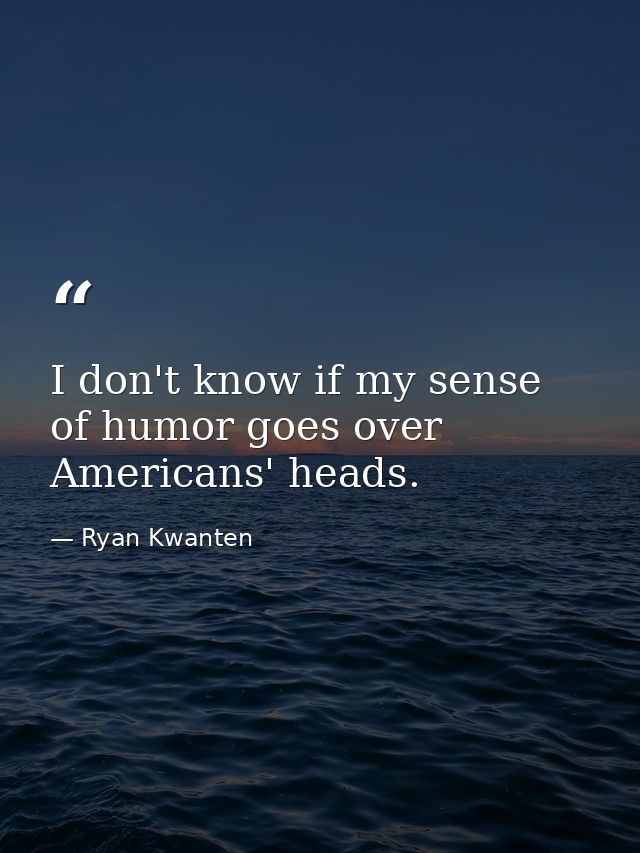 I don't know if my sense of humor goes over Americans' heads. — Ryan Kwanten