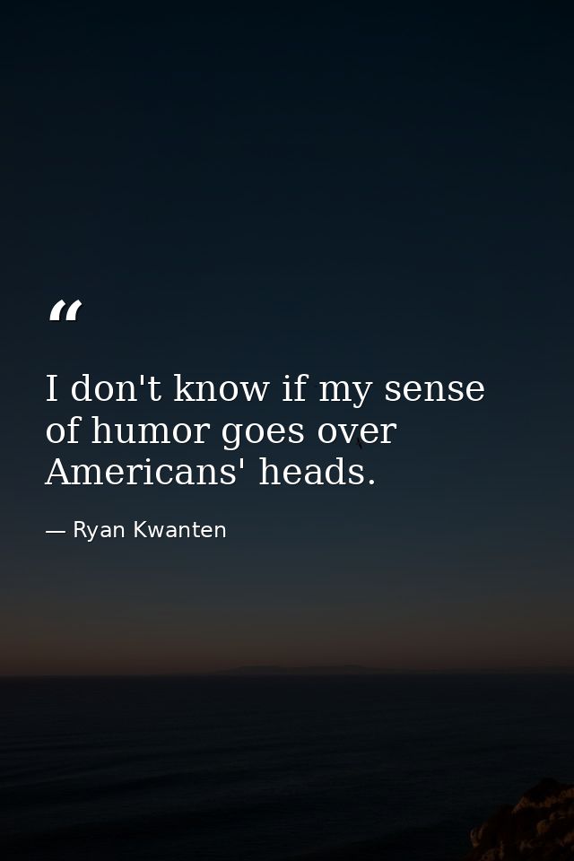 I don't know if my sense of humor goes over Americans' heads. — Ryan Kwanten