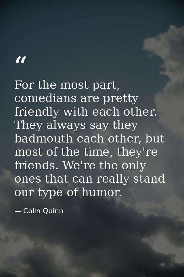 For the most part, comedians are pretty friendly with each other. They always say they badmouth each other, but most of  — Colin Quinn