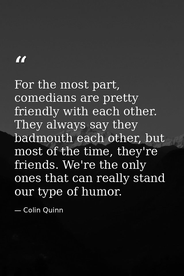 For the most part, comedians are pretty friendly with each other. They always say they badmouth each other, but most of  — Colin Quinn