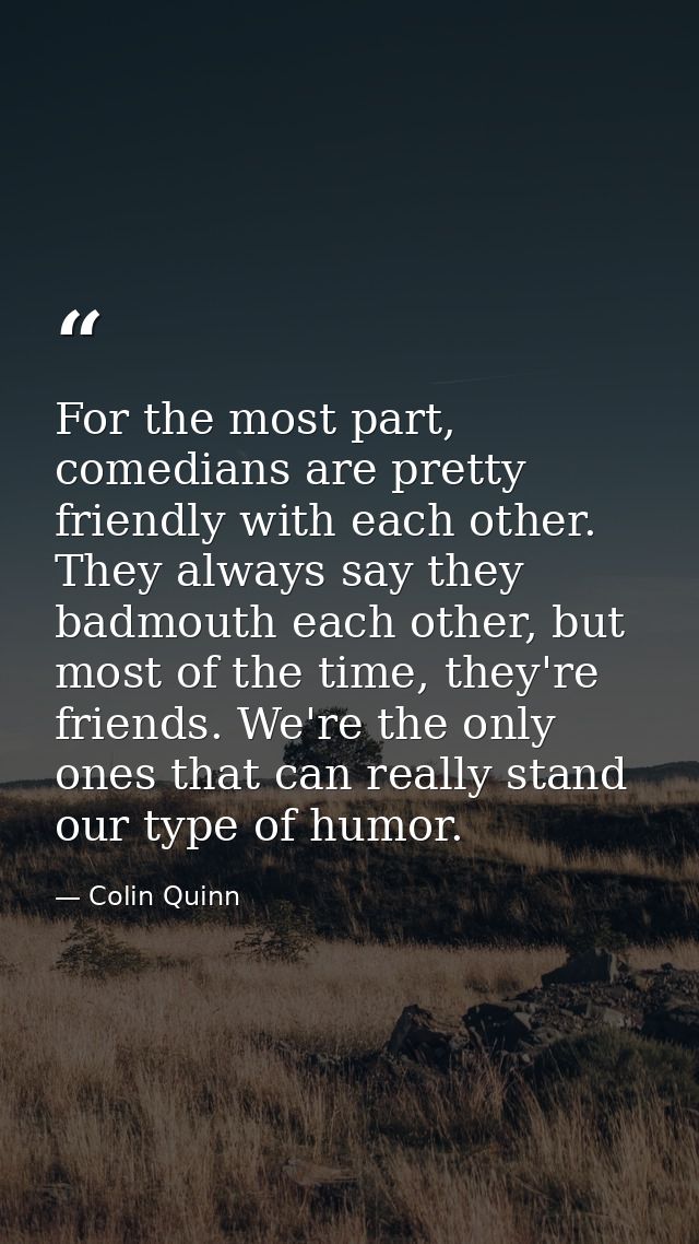 For the most part, comedians are pretty friendly with each other. They always say they badmouth each other, but most of  — Colin Quinn