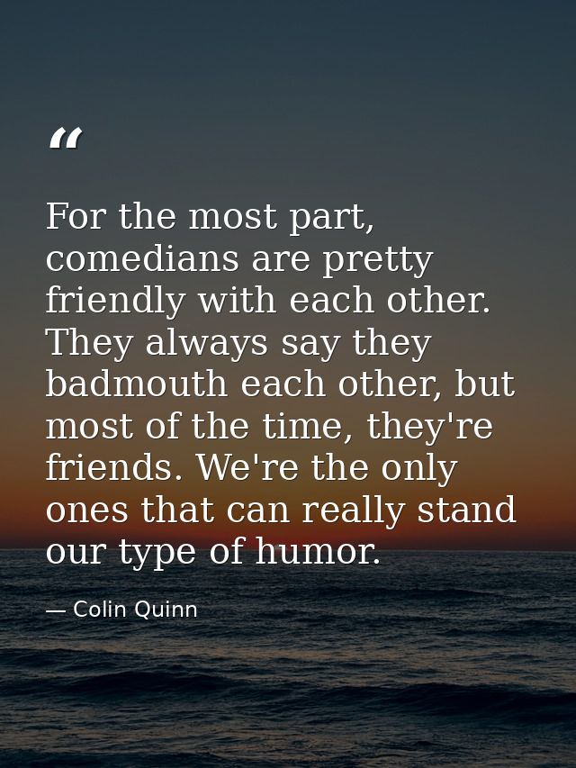 For the most part, comedians are pretty friendly with each other. They always say they badmouth each other, but most of  — Colin Quinn