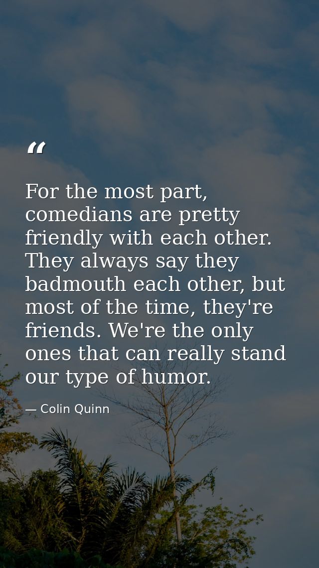 For the most part, comedians are pretty friendly with each other. They always say they badmouth each other, but most of  — Colin Quinn
