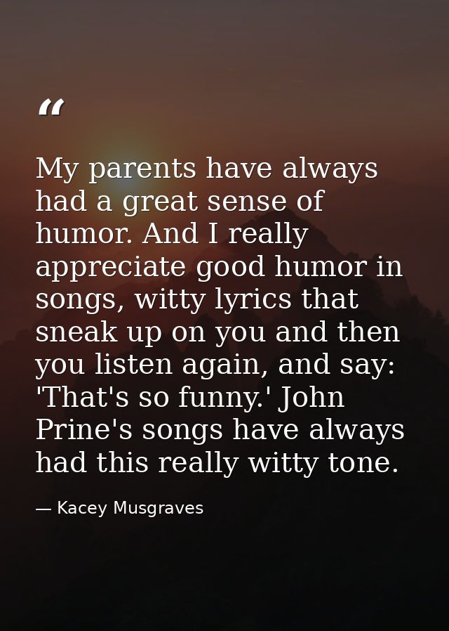 My parents have always had a great sense of humor. And I really appreciate good humor in songs, witty lyrics that sneak  — Kacey Musgraves