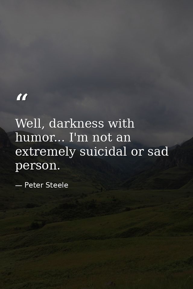 Well, darkness with humor... I'm not an extremely suicidal or sad person. — Peter Steele