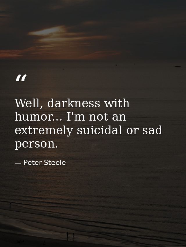 Well, darkness with humor... I'm not an extremely suicidal or sad person. — Peter Steele