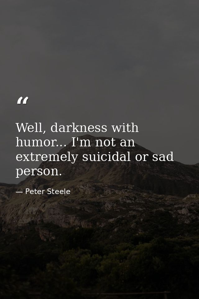 Well, darkness with humor... I'm not an extremely suicidal or sad person. — Peter Steele