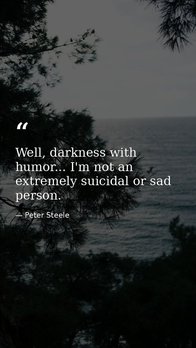 Well, darkness with humor... I'm not an extremely suicidal or sad person. — Peter Steele