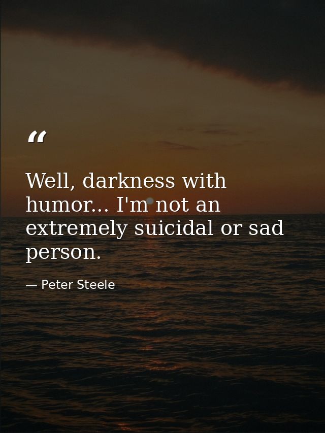 Well, darkness with humor... I'm not an extremely suicidal or sad person. — Peter Steele
