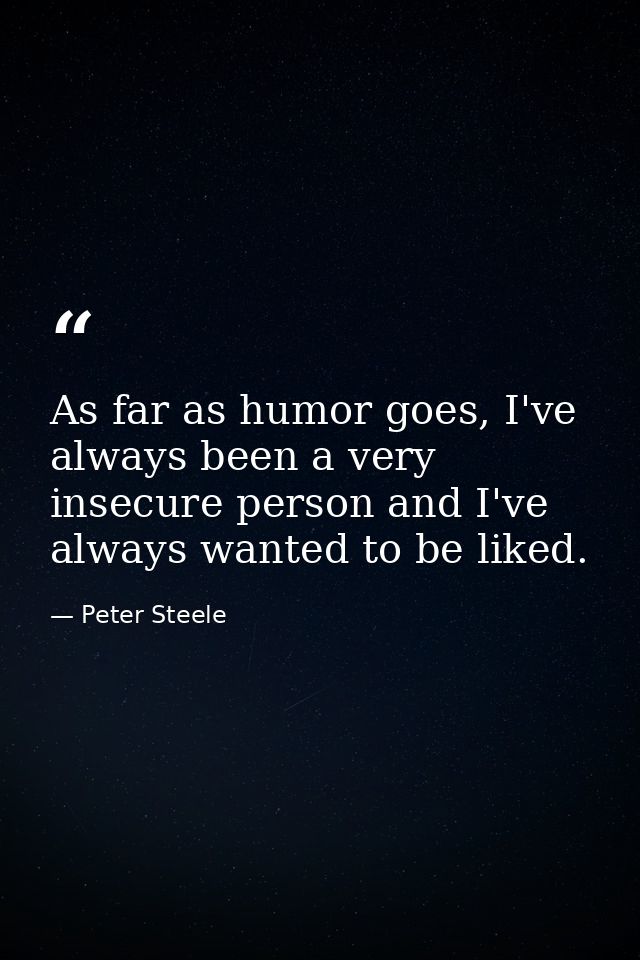 As far as humor goes, I've always been a very insecure person and I've always wanted to be liked. — Peter Steele