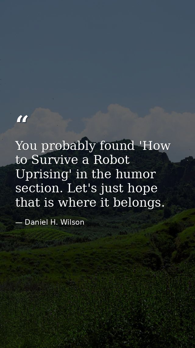 You probably found 'How to Survive a Robot Uprising' in the humor section. Let's just hope that is where it belongs. — Daniel H. Wilson