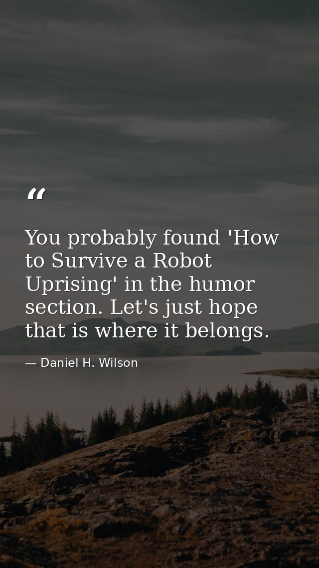You probably found 'How to Survive a Robot Uprising' in the humor section. Let's just hope that is where it belongs. — Daniel H. Wilson