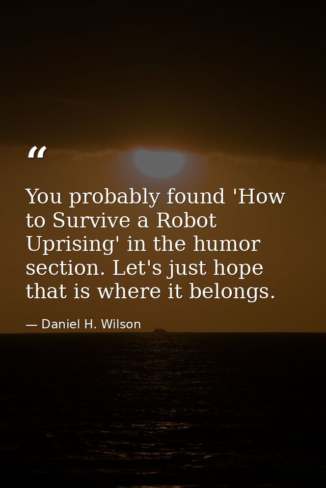 You probably found 'How to Survive a Robot Uprising' in the humor section. Let's just hope that is where it belongs. — Daniel H. Wilson