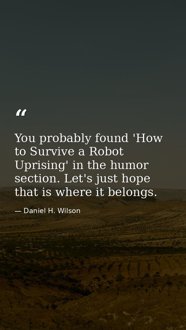 You probably found 'How to Survive a Robot Uprising' in the humor section. Let's just hope that is where it belongs. — Daniel H. Wilson