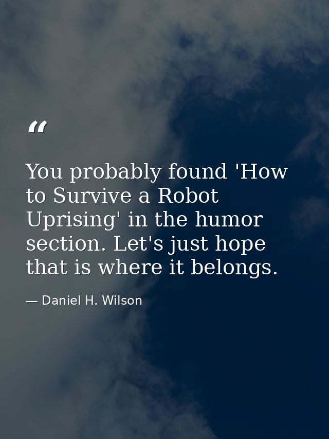 You probably found 'How to Survive a Robot Uprising' in the humor section. Let's just hope that is where it belongs. — Daniel H. Wilson