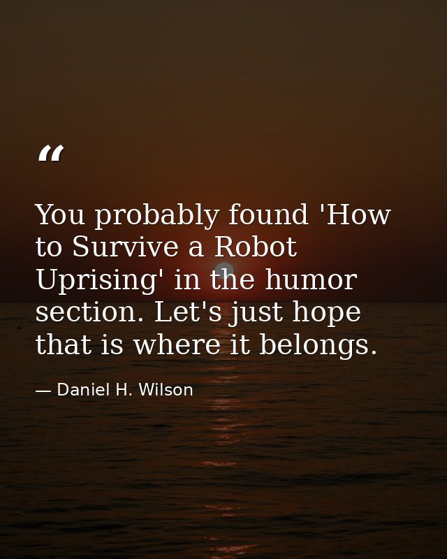 You probably found 'How to Survive a Robot Uprising' in the humor section. Let's just hope that is where it belongs. — Daniel H. Wilson