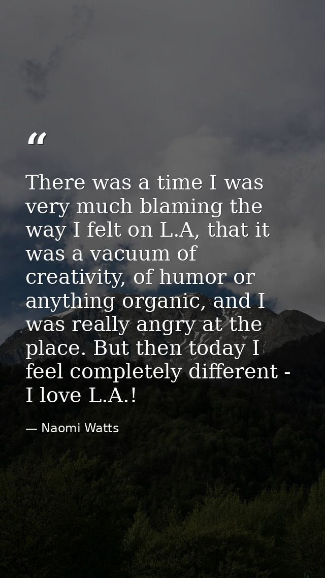 There was a time I was very much blaming the way I felt on L.A, that it was a vacuum of creativity, of humor or anything — Naomi Watts