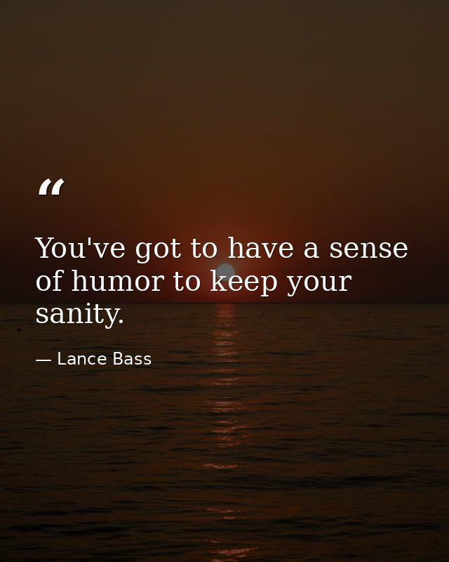 You've got to have a sense of humor to keep your sanity. — Lance Bass