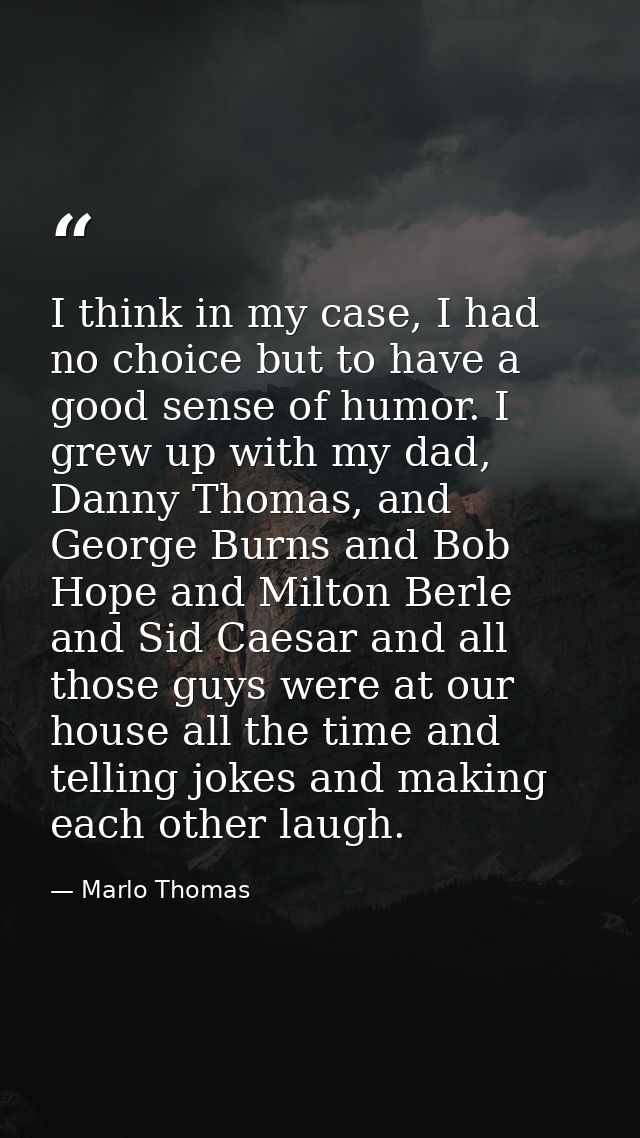 I think in my case, I had no choice but to have a good sense of humor. I grew up with my dad, Danny Thomas, and George B — Marlo Thomas