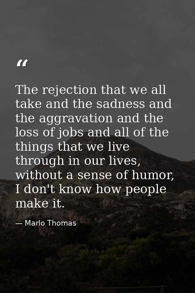 The rejection that we all take and the sadness and the aggravation and the loss of jobs and all of the things that we li — Marlo Thomas