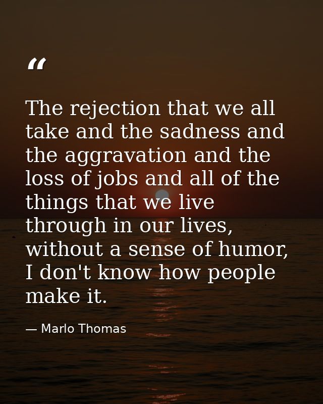 The rejection that we all take and the sadness and the aggravation and the loss of jobs and all of the things that we li — Marlo Thomas