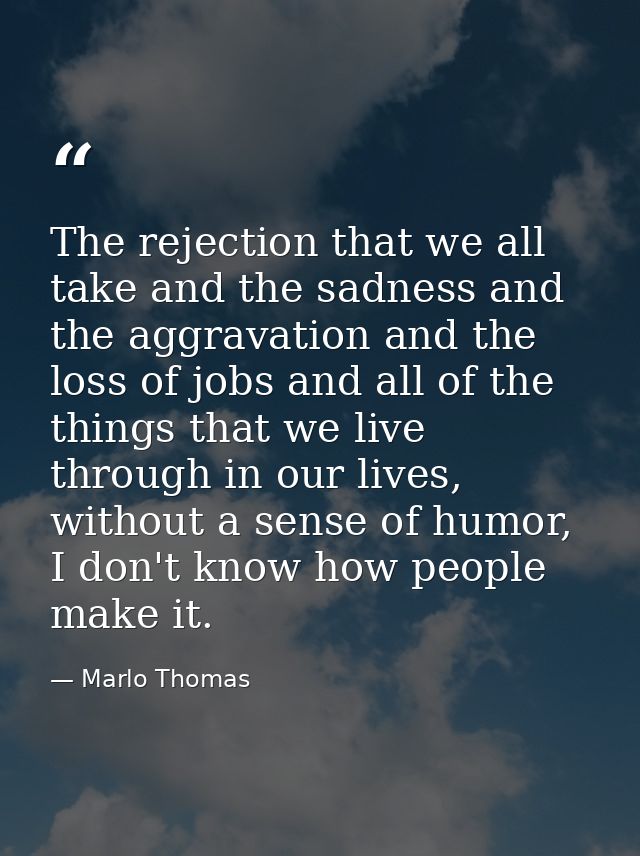 The rejection that we all take and the sadness and the aggravation and the loss of jobs and all of the things that we li — Marlo Thomas