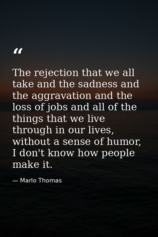 The rejection that we all take and the sadness and the aggravation and the loss of jobs and all of the things that we li — Marlo Thomas