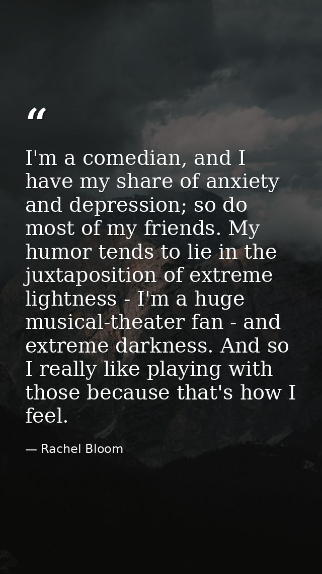 I'm a comedian, and I have my share of anxiety and depression; so do most of my friends. My humor tends to lie in the ju — Rachel Bloom