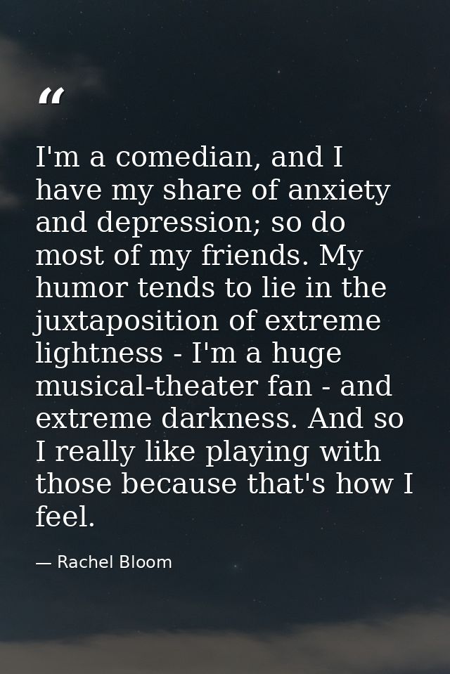 I'm a comedian, and I have my share of anxiety and depression; so do most of my friends. My humor tends to lie in the ju — Rachel Bloom