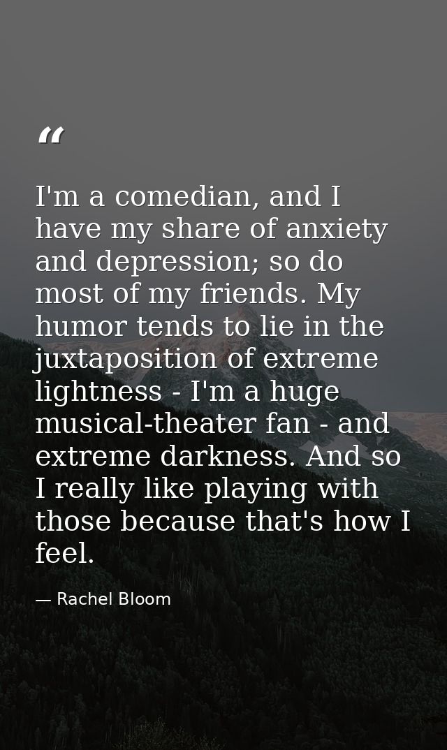 I'm a comedian, and I have my share of anxiety and depression; so do most of my friends. My humor tends to lie in the ju — Rachel Bloom